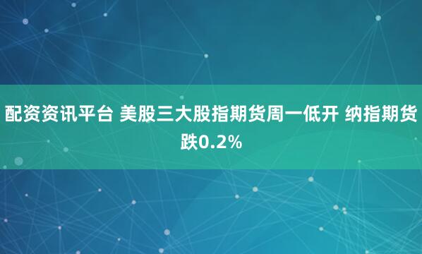 配资资讯平台 美股三大股指期货周一低开 纳指期货跌0.2%