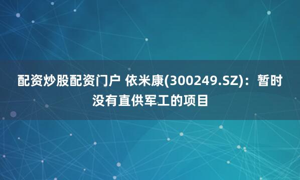 配资炒股配资门户 依米康(300249.SZ)：暂时没有直供军工的项目