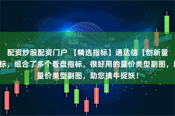 配资炒股配资门户 【精选指标】通达信【创新量价柱】副图指标，组合了多个看盘指标，很好用的量价类型副图，助您擒牛捉妖！