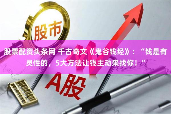 股票配资头条网 千古奇文《鬼谷钱经》：“钱是有灵性的，5大方法让钱主动来找你！”