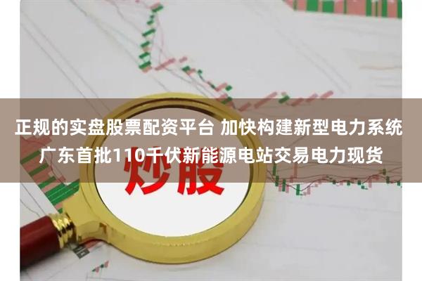 正规的实盘股票配资平台 加快构建新型电力系统 广东首批110千伏新能源电站交易电力现货