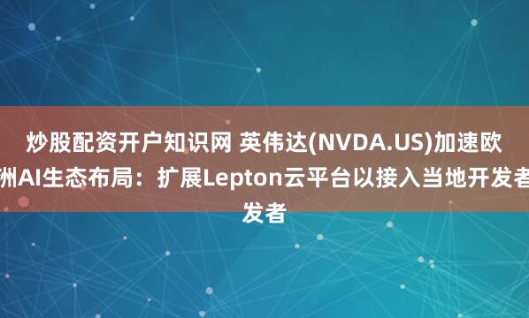 炒股配资开户知识网 英伟达(NVDA.US)加速欧洲AI生态布局：扩展Lepton云平台以接入当地开发者