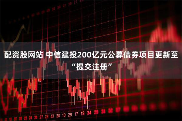 配资股网站 中信建投200亿元公募债券项目更新至“提交注册”