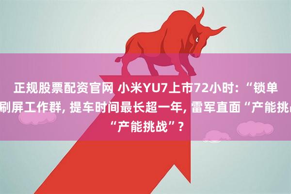 正规股票配资官网 小米YU7上市72小时: “锁单+1”刷屏工作群, 提车时间最长超一年, 雷军直面“产能挑战”?