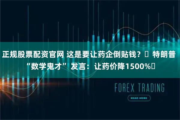 正规股票配资官网 这是要让药企倒贴钱？​特朗普 “数学鬼才” 发言：让药价降1500%​