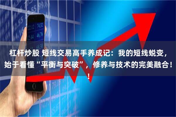 杠杆炒股 短线交易高手养成记：我的短线蜕变，始于看懂“平衡与突破”，修养与技术的完美融合！