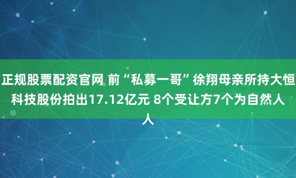 正规股票配资官网 前“私募一哥”徐翔母亲所持大恒科技股份拍出17.12亿元 8个受让方7个为自然人