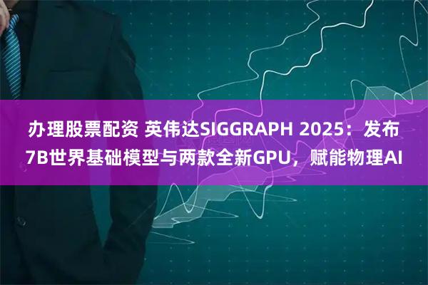 办理股票配资 英伟达SIGGRAPH 2025：发布7B世界基础模型与两款全新GPU，赋能物理AI