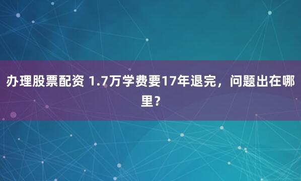 办理股票配资 1.7万学费要17年退完，问题出在哪里？
