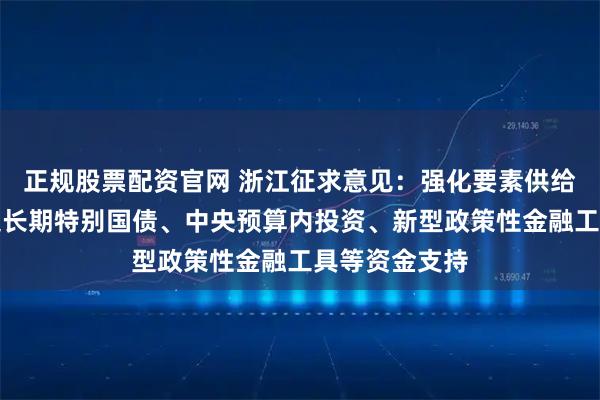 正规股票配资官网 浙江征求意见：强化要素供给，全力争取超长期特别国债、中央预算内投资、新型政策性金融工具等资金支持