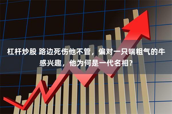 杠杆炒股 路边死伤他不管，偏对一只喘粗气的牛感兴趣，他为何是一代名相？