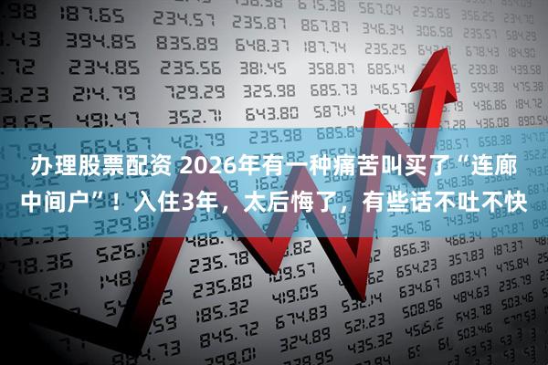 办理股票配资 2026年有一种痛苦叫买了“连廊中间户”！入住3年，太后悔了，有些话不吐不快